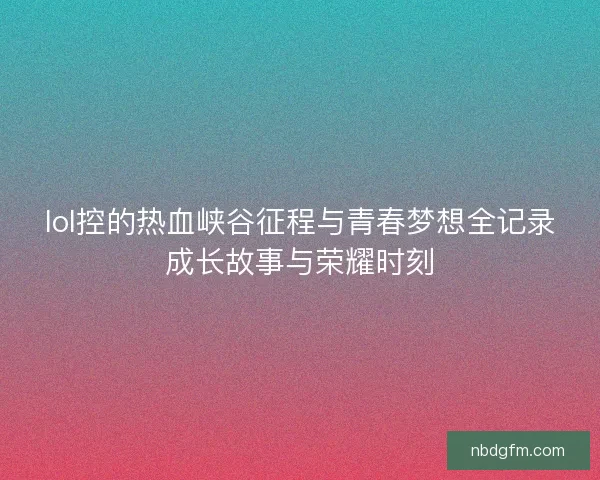 lol控的热血峡谷征程与青春梦想全记录成长故事与荣耀时刻