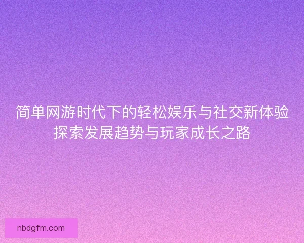 简单网游时代下的轻松娱乐与社交新体验探索发展趋势与玩家成长之路